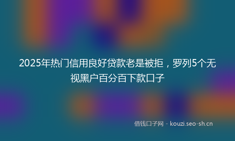2025年热门信用良好贷款老是被拒，罗列5个无视黑户百分百下款口子