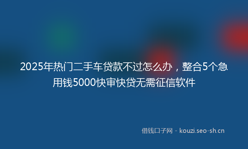 2025年热门二手车贷款不过怎么办，整合5个急用钱5000快审快贷无需征信软件