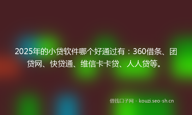 2025年的小贷软件哪个好通过有：360借条、团贷网、快贷通、维信卡卡贷、人人贷等。