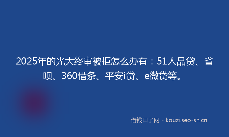 2025年的光大终审被拒怎么办有：51人品贷、省呗、360借条、平安i贷、e微贷等。