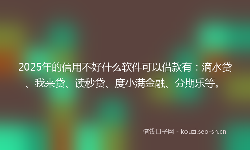 2025年的信用不好什么软件可以借款有：滴水贷、我来贷、读秒贷、度小满金融、分期乐等。