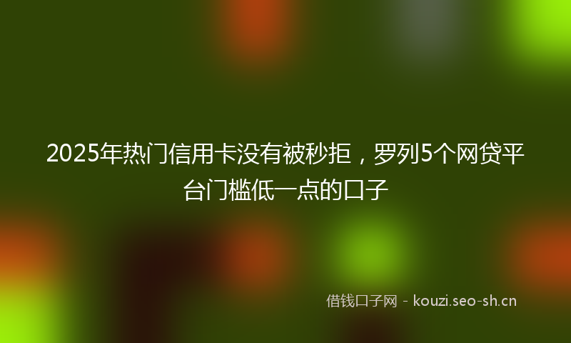 2025年热门信用卡没有被秒拒，罗列5个网贷平台门槛低一点的口子