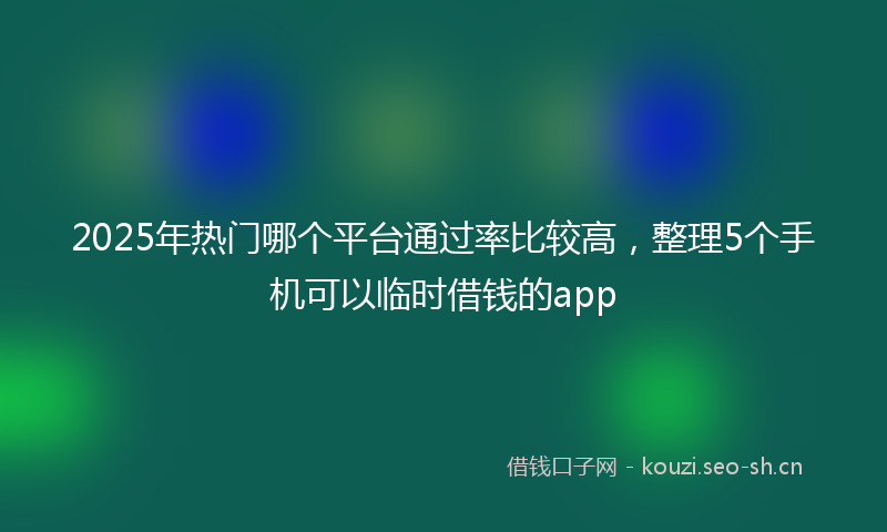 2025年热门哪个平台通过率比较高，整理5个手机可以临时借钱的app