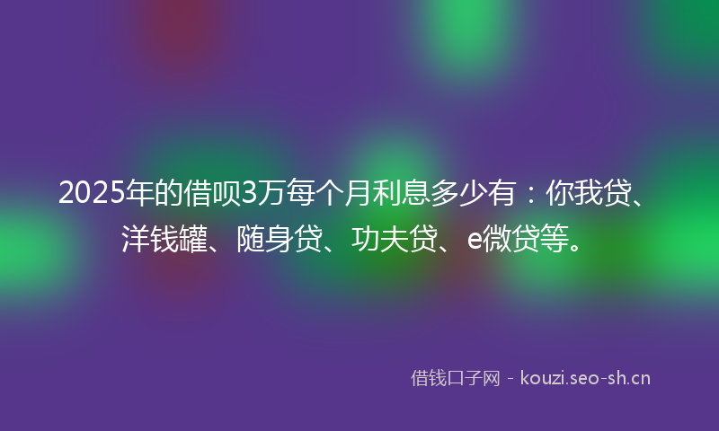 2025年的借呗3万每个月利息多少有：你我贷、洋钱罐、随身贷、功夫贷、e微贷等。