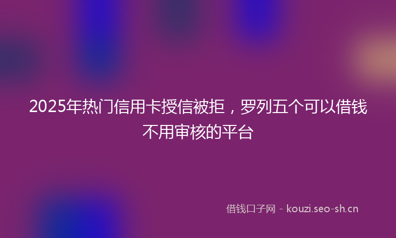 2025年热门信用卡授信被拒，罗列五个可以借钱不用审核的平台