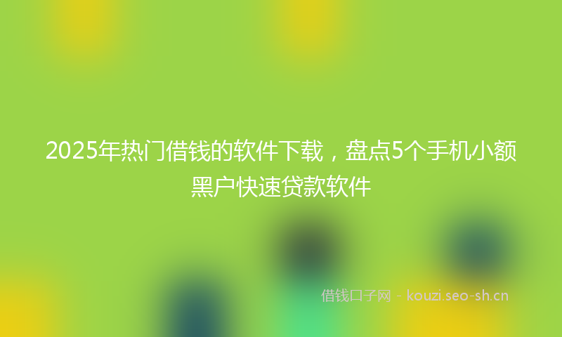2025年热门借钱的软件下载，盘点5个手机小额黑户快速贷款软件