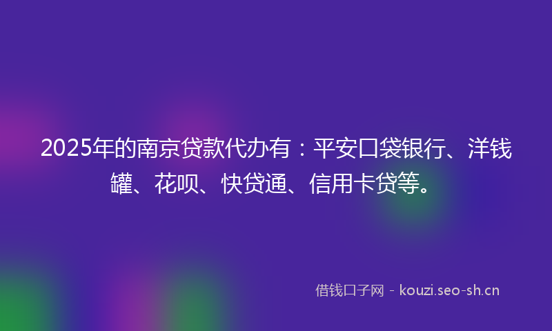 2025年的南京贷款代办有：平安口袋银行、洋钱罐、花呗、快贷通、信用卡贷等。