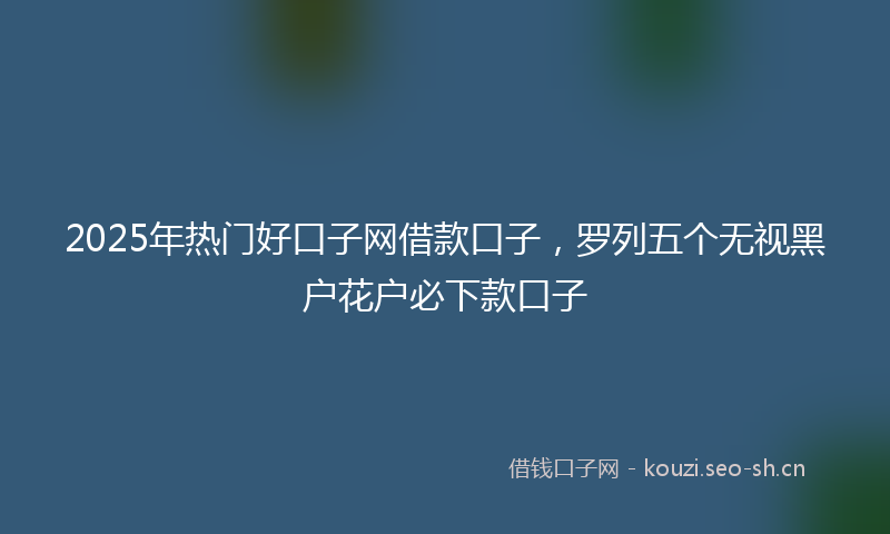 2025年热门好口子网借款口子,罗列五个无视黑户花户必下款口子