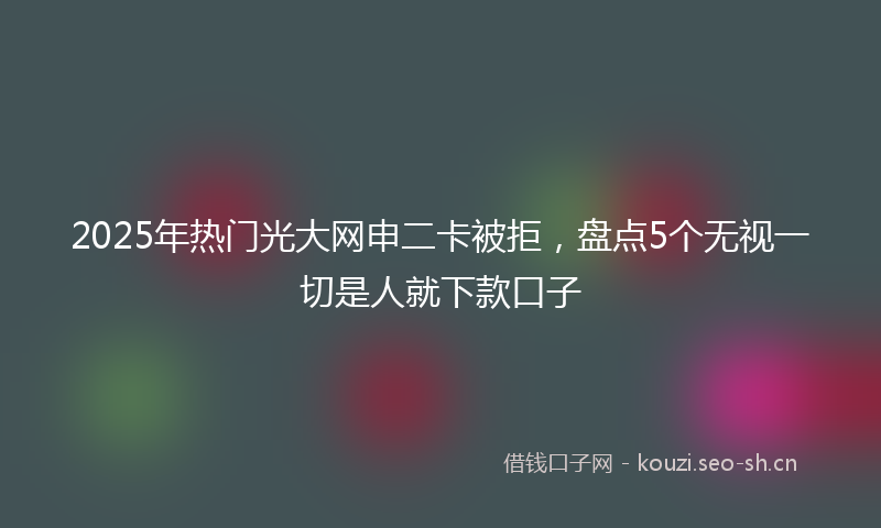 2025年热门光大网申二卡被拒，盘点5个无视一切是人就下款口子