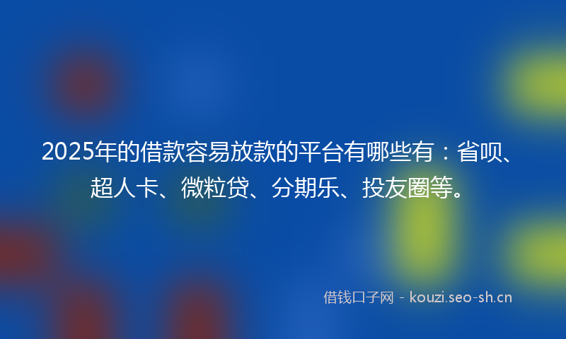 2025年的借款容易放款的平台有哪些有：省呗、超人卡、微粒贷、分期乐、投友圈等。
