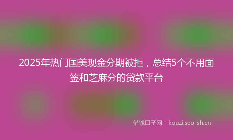 2025年热门国美现金分期被拒，总结5个不用面签和芝麻分的贷款平台