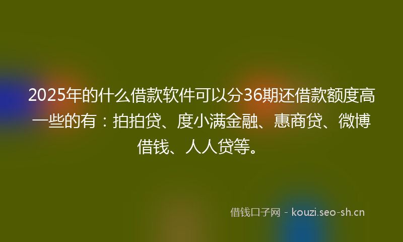 2025年的什么借款软件可以分36期还借款额度高一些的有：拍拍贷、度小满金融、惠商贷、微博借钱、人人贷等。