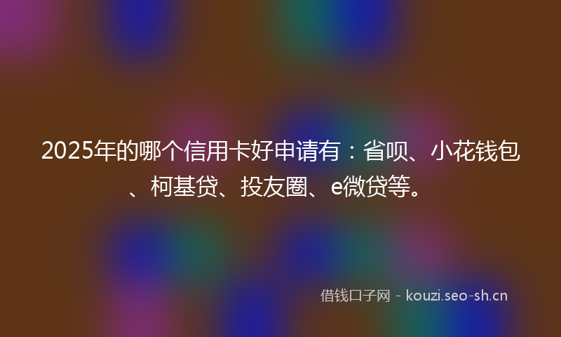 2025年的哪个信用卡好申请有:省呗、小花钱包、柯基贷、投友圈、e微贷等。