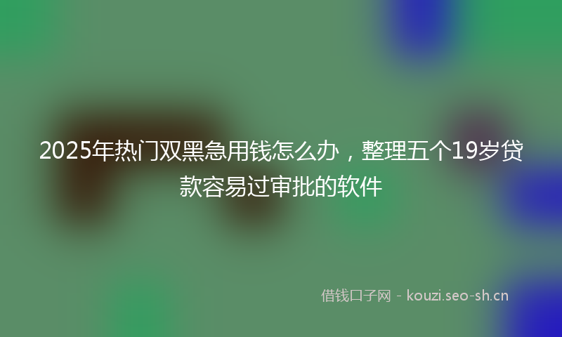 2025年热门双黑急用钱怎么办，整理五个19岁贷款容易过审批的软件