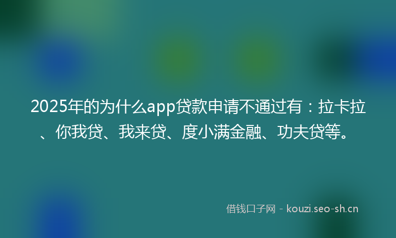 2025年的为什么app贷款申请不通过有：拉卡拉、你我贷、我来贷、度小满金融、功夫贷等。
