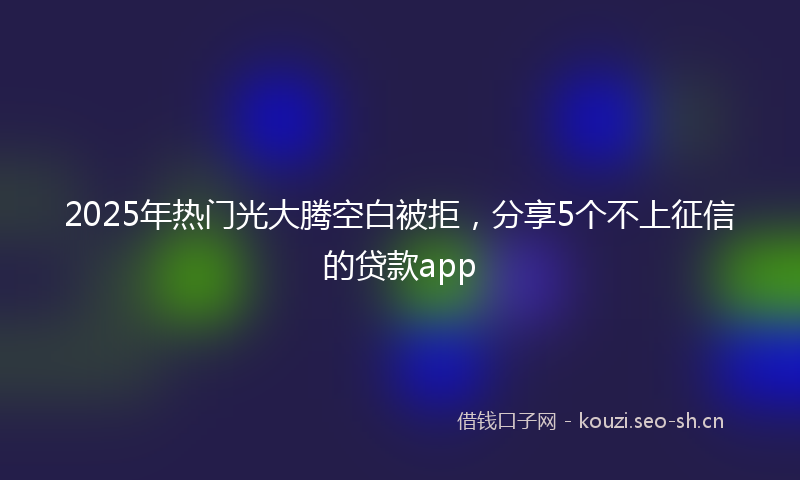 2025年热门光大腾空白被拒，分享5个不上征信的贷款app