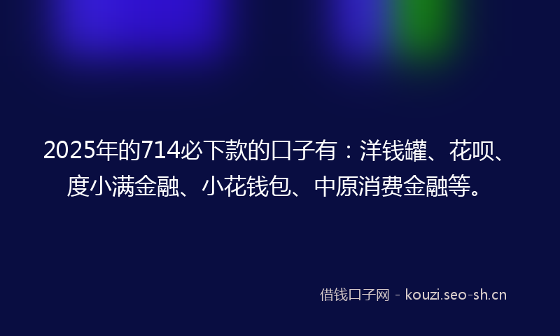 2025年的714必下款的口子有：洋钱罐、花呗、度小满金融、小花钱包、中原消费金融等。