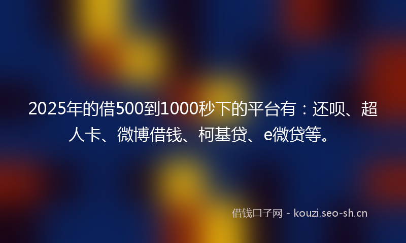 2025年的借500到1000秒下的平台有：还呗、超人卡、微博借钱、柯基贷、e微贷等。
