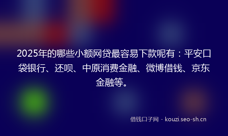 2025年的哪些小额网贷最容易下款呢有：平安口袋银行、还呗、中原消费金融、微博借钱、京东金融等。