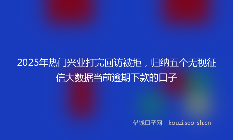 2025年热门兴业打完回访被拒，归纳五个无视征信大数据当前逾期下款的口子