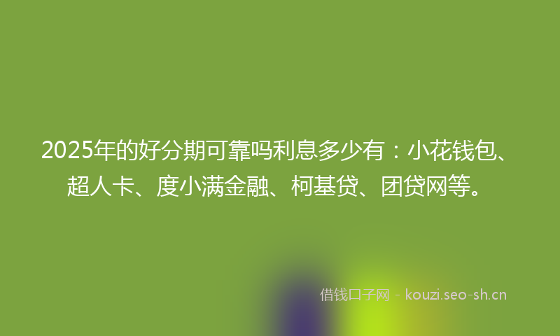 2025年的好分期可靠吗利息多少有：小花钱包、超人卡、度小满金融、柯基贷、团贷网等。