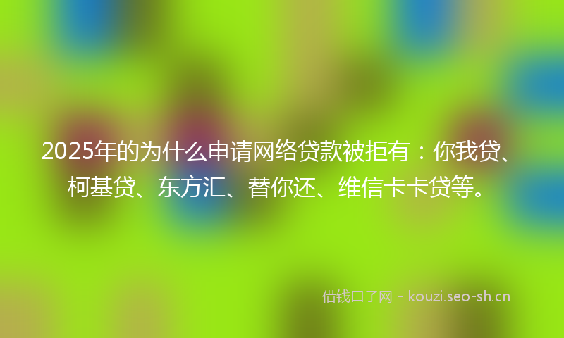 2025年的为什么申请网络贷款被拒有：你我贷、柯基贷、东方汇、替你还、维信卡卡贷等。