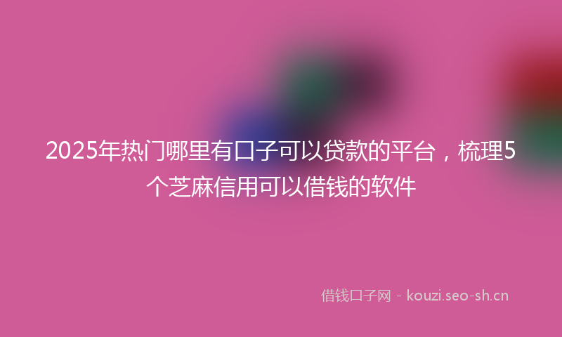 2025年热门哪里有口子可以贷款的平台，梳理5个芝麻信用可以借钱的软件