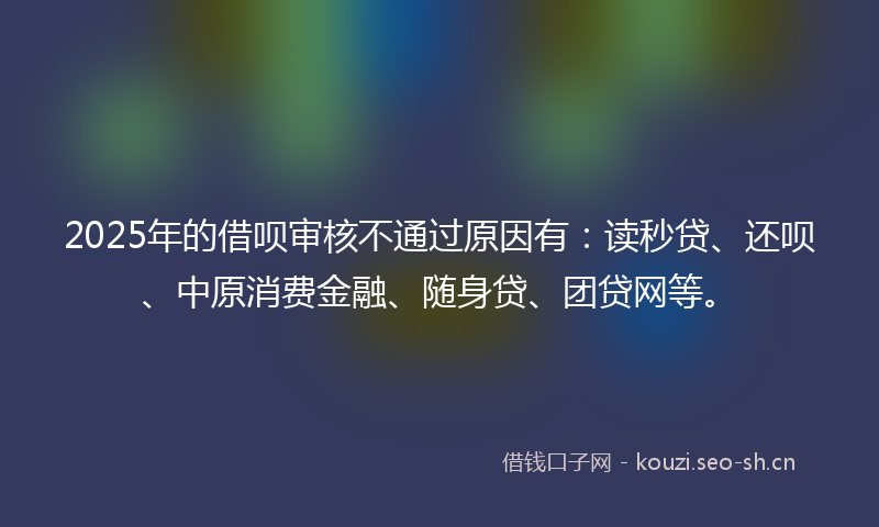 2025年的借呗审核不通过原因有：读秒贷、还呗、中原消费金融、随身贷、团贷网等。