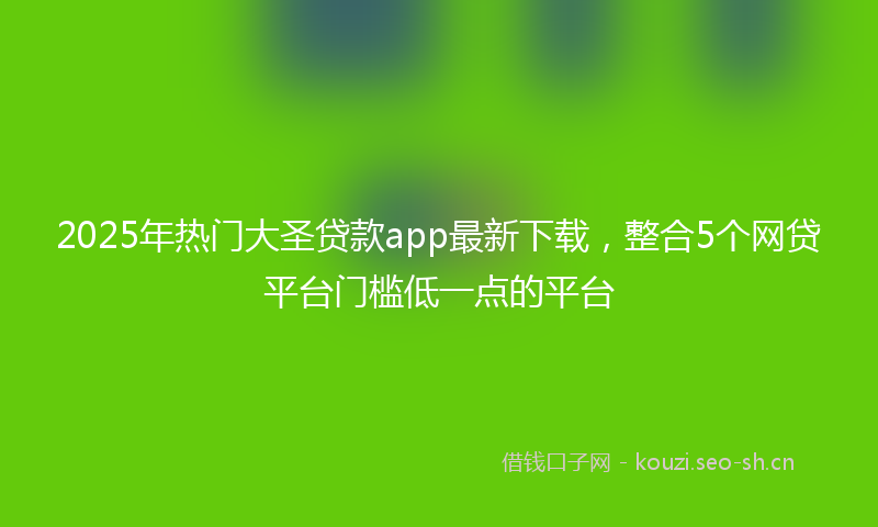 2025年热门大圣贷款app最新下载，整合5个网贷平台门槛低一点的平台