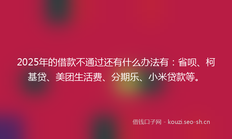 2025年的借款不通过还有什么办法有：省呗、柯基贷、美团生活费、分期乐、小米贷款等。