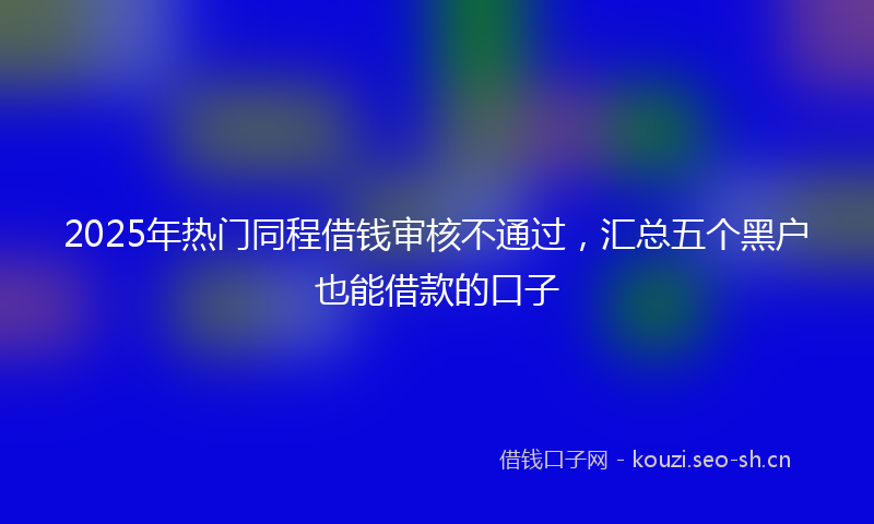 2025年热门同程借钱审核不通过，汇总五个黑户也能借款的口子