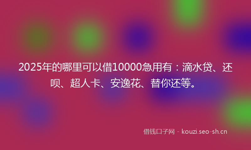 2025年的哪里可以借10000急用有：滴水贷、还呗、超人卡、安逸花、替你还等。