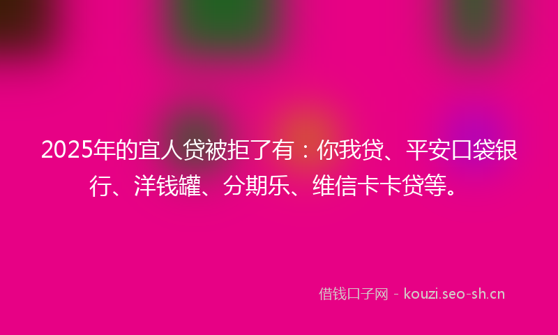2025年的宜人贷被拒了有：你我贷、平安口袋银行、洋钱罐、分期乐、维信卡卡贷等。