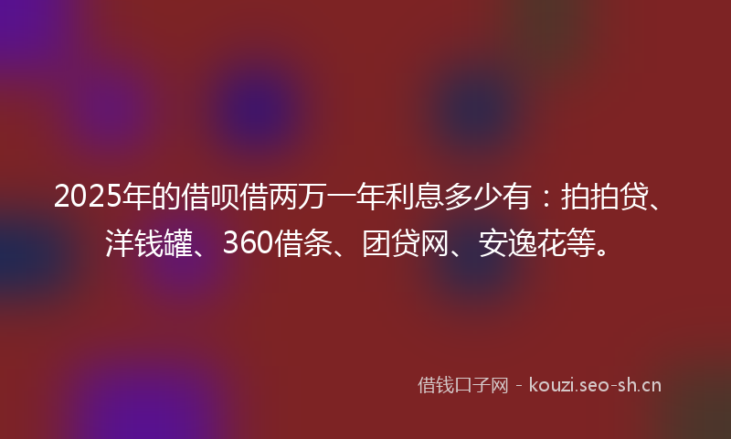 2025年的借呗借两万一年利息多少有：拍拍贷、洋钱罐、360借条、团贷网、安逸花等。