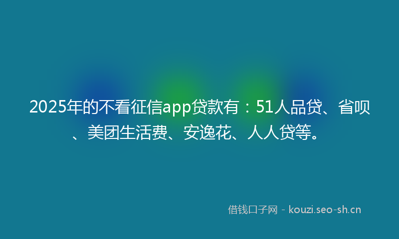 2025年的不看征信app贷款有：51人品贷、省呗、美团生活费、安逸花、人人贷等。