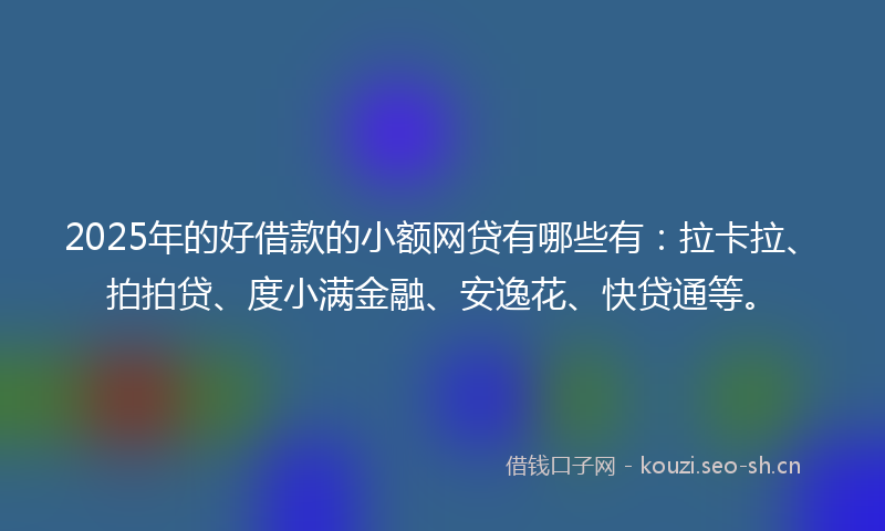 2025年的好借款的小额网贷有哪些有：拉卡拉、拍拍贷、度小满金融、安逸花、快贷通等。