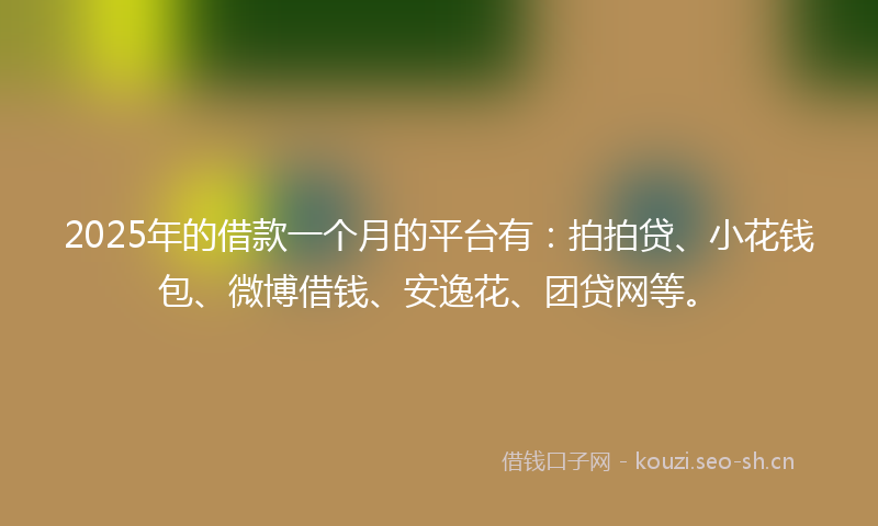 2025年的借款一个月的平台有：拍拍贷、小花钱包、微博借钱、安逸花、团贷网等。
