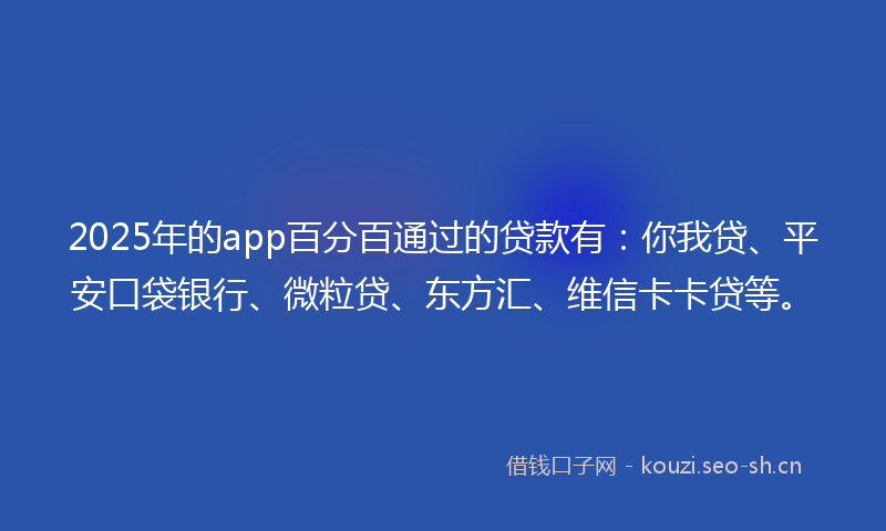 2025年的app百分百通过的贷款有：你我贷、平安口袋银行、微粒贷、东方汇、维信卡卡贷等。