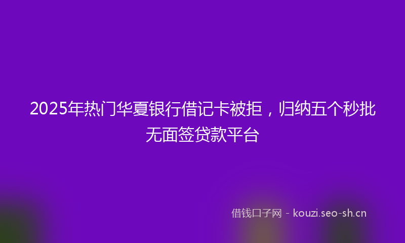 2025年热门华夏银行借记卡被拒，归纳五个秒批无面签贷款平台