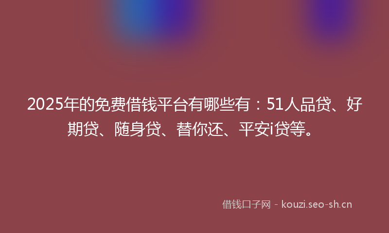 2025年的免费借钱平台有哪些有：51人品贷、好期贷、随身贷、替你还、平安i贷等。