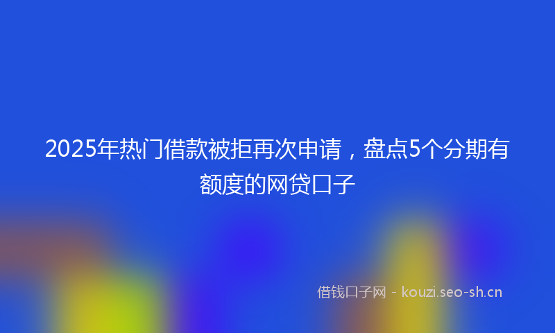 2025年热门借款被拒再次申请，盘点5个分期有额度的网贷口子