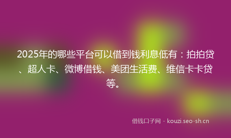 2025年的哪些平台可以借到钱利息低有：拍拍贷、超人卡、微博借钱、美团生活费、维信卡卡贷等。