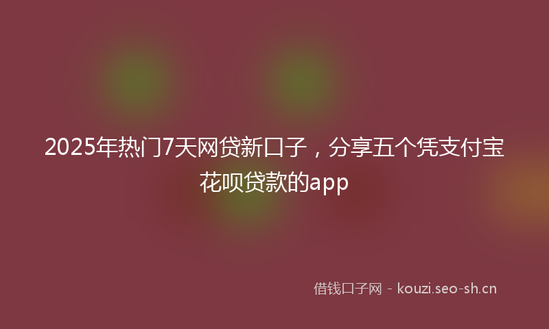 2025年热门7天网贷新口子，分享五个凭支付宝花呗贷款的app