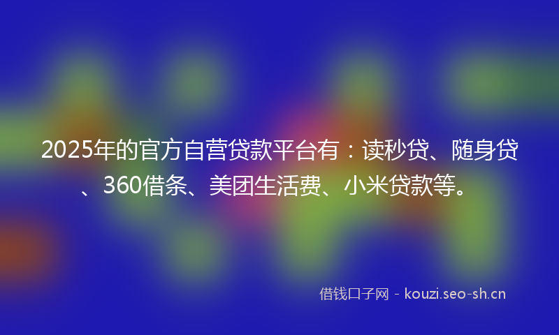 2025年的官方自营贷款平台有：读秒贷、随身贷、360借条、美团生活费、小米贷款等。
