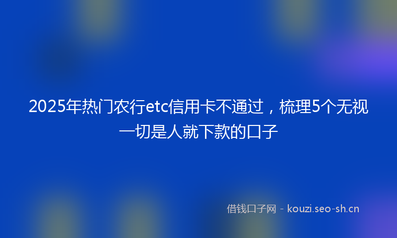 2025年热门农行etc信用卡不通过，梳理5个无视一切是人就下款的口子