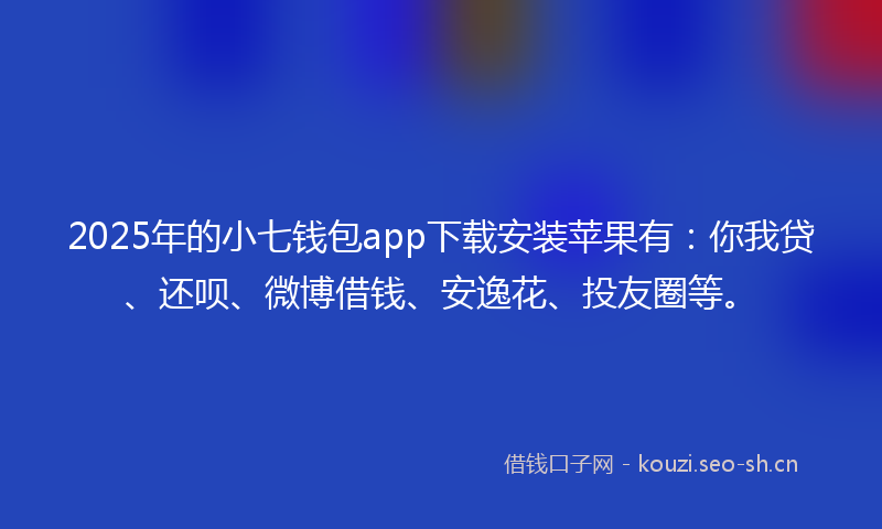 2025年的小七钱包app下载安装苹果有：你我贷、还呗、微博借钱、安逸花、投友圈等。