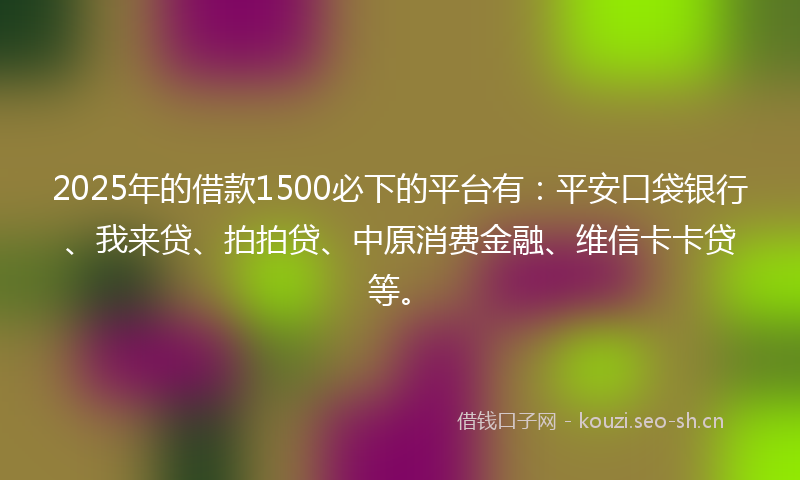 2025年的借款1500必下的平台有：平安口袋银行、我来贷、拍拍贷、中原消费金融、维信卡卡贷等。