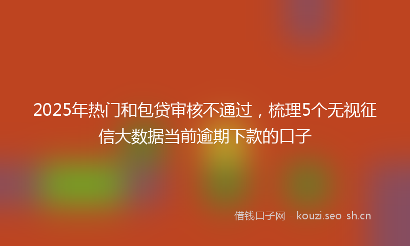 2025年热门和包贷审核不通过，梳理5个无视征信大数据当前逾期下款的口子