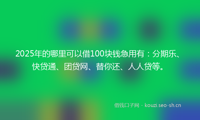 2025年的哪里可以借100块钱急用有：分期乐、快贷通、团贷网、替你还、人人贷等。