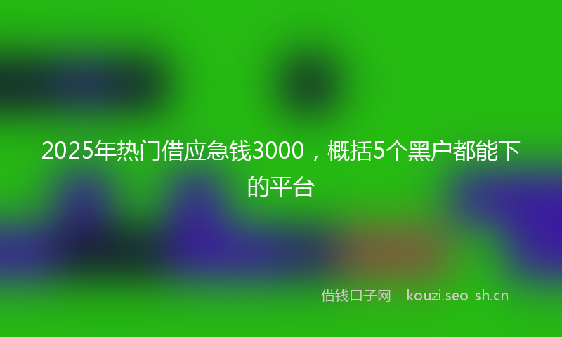 2025年热门借应急钱3000，概括5个黑户都能下的平台